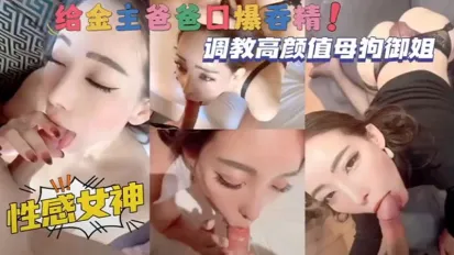 調教高顏值母狗御姐，性感女神給金主爸爸口爆吞精！